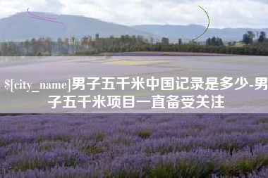 东平男子五千米中国记录是多少-男子五千米项目一直备受关注