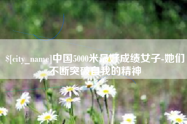 东平中国5000米最好成绩女子-她们不断突破自我的精神
