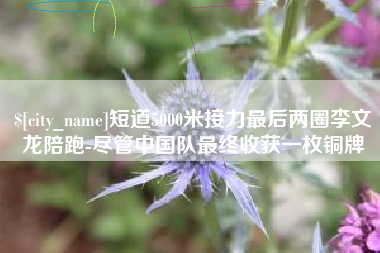 东平短道5000米接力最后两圈李文龙陪跑-尽管中国队最终收获一枚铜牌