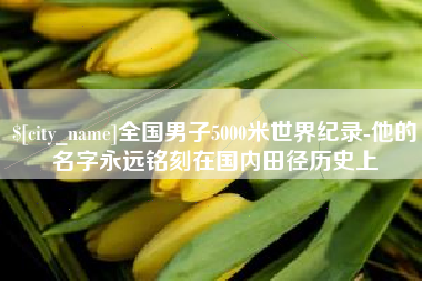 东平全国男子5000米世界纪录-他的名字永远铭刻在国内田径历史上