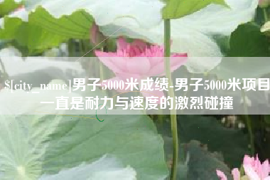 东平男子5000米成绩-男子5000米项目一直是耐力与速度的激烈碰撞