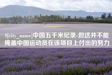 东平中国五千米纪录-但这并不能掩盖中国运动员在该项目上付出的努力