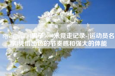 东平男子5000米竞走记录-[运动员名字]凭借出色的节奏感和强大的体能