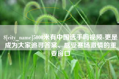 东平5000米有中国选手吗视频-更是成为大家追寻答案、感受赛场激情的重要窗口