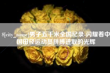 东平男子五千米全国纪录-闪耀着中国田径运动员拼搏进取的光辉