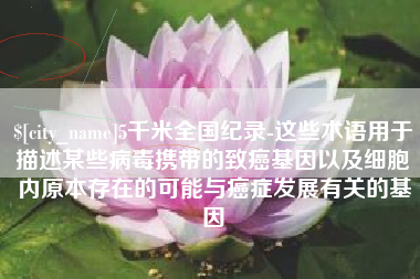 东平5千米全国纪录-这些术语用于描述某些病毒携带的致癌基因以及细胞内原本存在的可能与癌症发展有关的基因
