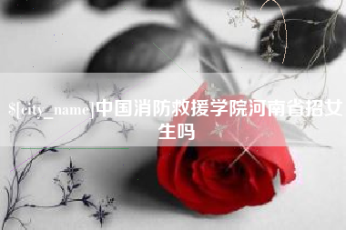东平中国消防救援学院河南省招女生吗