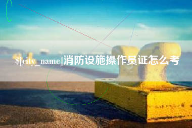 东平消防设施操作员证怎么考
