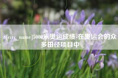 东平5000米奥运成绩-在奥运会的众多田径项目中