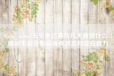 东平五千米比赛前几天要做什么-：睡眠不足会影响身体状态和反应能力