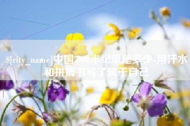 东平中国5000米纪录是多少-用汗水和拼搏书写了属于自己