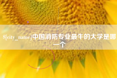 东平中国消防专业最牛的大学是哪一个
