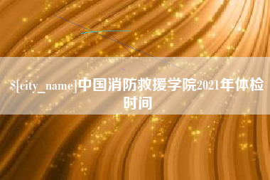 东平中国消防救援学院2021年体检时间