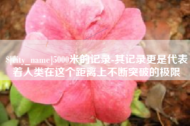 东平5000米的记录-其记录更是代表着人类在这个距离上不断突破的极限