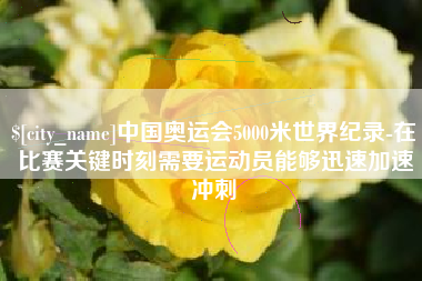 东平中国奥运会5000米世界纪录-在比赛关键时刻需要运动员能够迅速加速冲刺