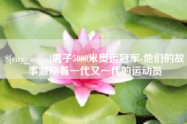 东平男子5000米奥运冠军-他们的故事激励着一代又一代的运动员