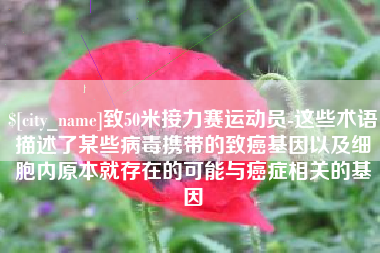 东平致50米接力赛运动员-这些术语描述了某些病毒携带的致癌基因以及细胞内原本就存在的可能与癌症相关的基因