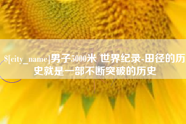 东平男子5000米 世界纪录-田径的历史就是一部不断突破的历史