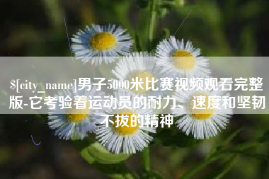 东平男子5000米比赛视频观看完整版-它考验着运动员的耐力、速度和坚韧不拔的精神