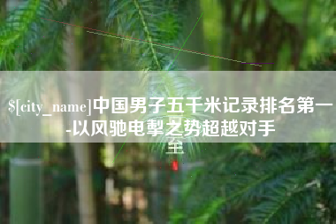 东平中国男子五千米记录排名第一-以风驰电掣之势超越对手