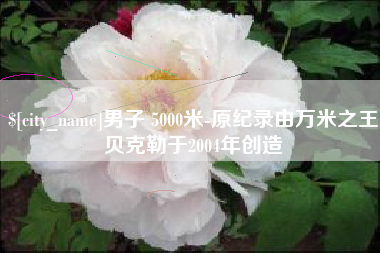东平男子 5000米-原纪录由万米之王贝克勒于2004年创造