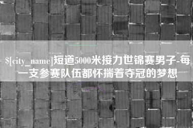 东平短道5000米接力世锦赛男子-每一支参赛队伍都怀揣着夺冠的梦想