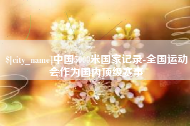 东平中国5000米国家记录-全国运动会作为国内顶级赛事
