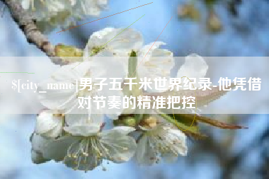 东平男子五千米世界纪录-他凭借对节奏的精准把控