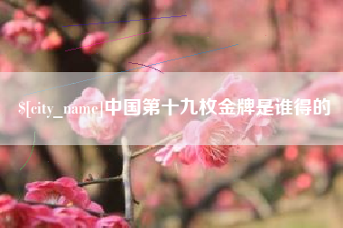 东平中国第十九枚金牌是谁得的