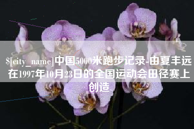 东平中国5000米跑步记录-由夏丰远在1997年10月23日的全国运动会田径赛上创造
