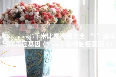 东平5千米比赛视频大全-“V”通常与病毒癌基因（V-onc）和细胞癌基因（C-onc）相关