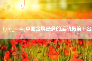 东平中国金牌最多的运动员前十名