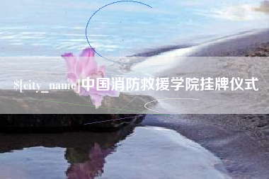 东平中国消防救援学院挂牌仪式