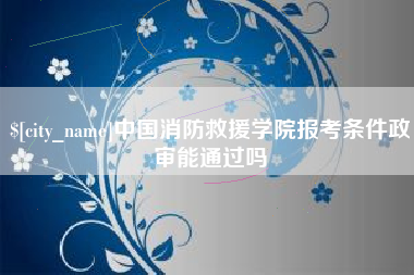 东平中国消防救援学院报考条件政审能通过吗