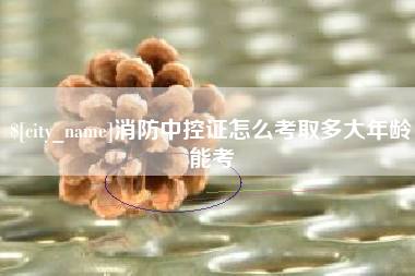东平消防中控证怎么考取多大年龄能考